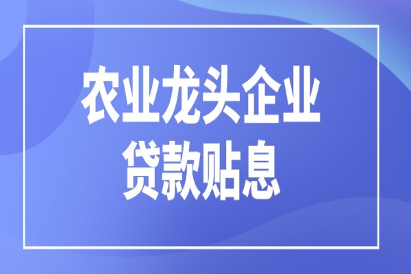 黃埔區(qū)申請2021年農(nóng)業(yè)龍頭企業(yè)貸款貼息扶持的通知，7月18日截止