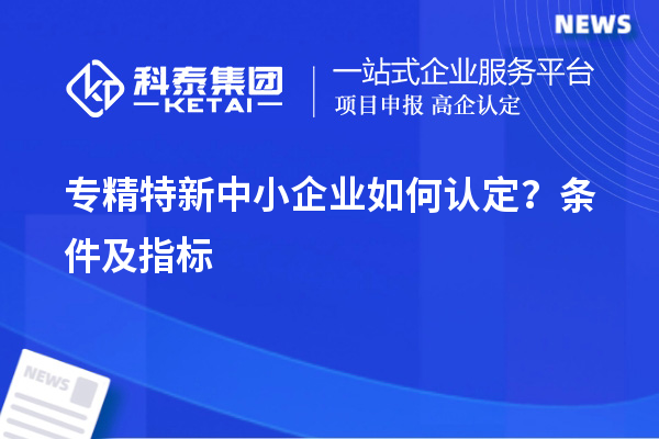 專精特新中小企業(yè)如何認(rèn)定？條件及指標(biāo)