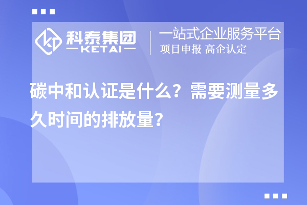 碳中和認(rèn)證是什么？需要測量多久時間的排放量？