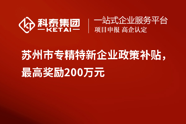 蘇州市專精特新企業(yè)政策補貼，最高獎勵200萬元
