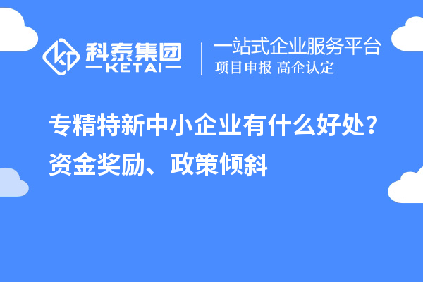 專精特新中小企業(yè)有什么好處？資金獎勵、政策傾斜