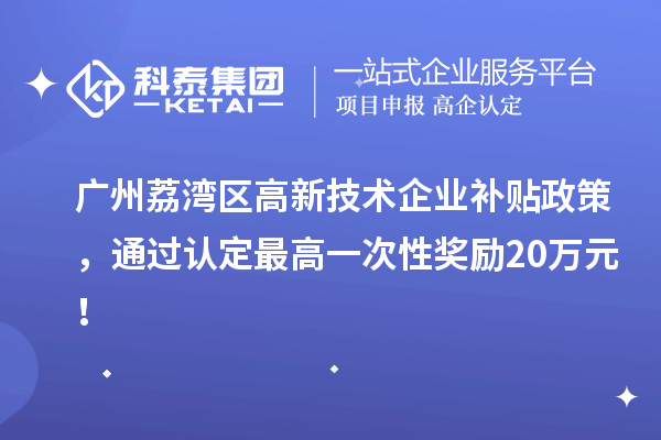 廣州荔灣區(qū)高新技術(shù)企業(yè)補(bǔ)貼政策，通過(guò)認(rèn)定最高一次性獎(jiǎng)勵(lì)20萬(wàn)元！