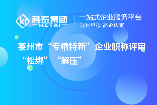 萊州市“專精特新”企業(yè)職稱評(píng)審“松綁”“解壓”