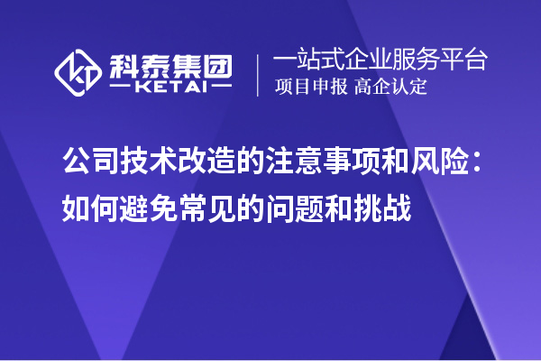 公司技術改造的注意事項和風險：如何避免常見的問題和挑戰(zhàn)