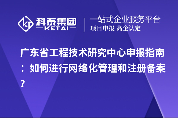 廣東省工程技術(shù)研究中心申報(bào)指南：如何進(jìn)行網(wǎng)絡(luò)化管理和注冊備案？