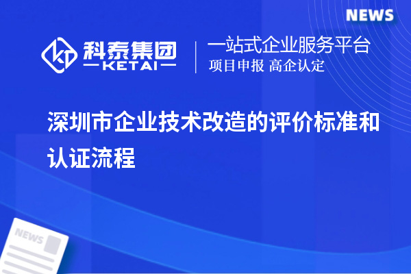 深圳市企業(yè)技術(shù)改造：評價標準與認證流程剖析