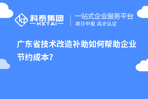 廣東省技術(shù)改造補(bǔ)助如何幫助企業(yè)節(jié)約成本？