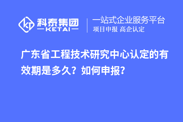 廣東省工程技術研究中心認定的有效期是多久？如何申報？