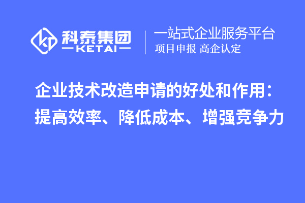 企業(yè)技術(shù)改造申請(qǐng)的好處和作用：提高效率、降低成本、增強(qiáng)競爭力