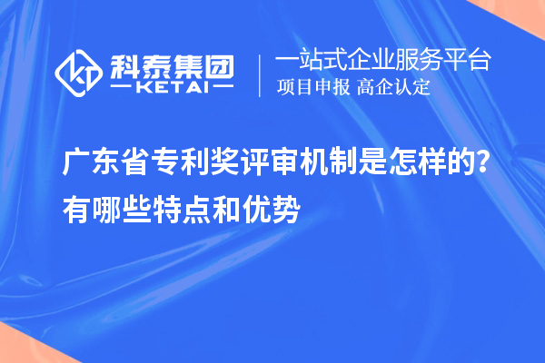 廣東省專利獎(jiǎng)評審機(jī)制是怎樣的？有哪些特點(diǎn)和優(yōu)勢