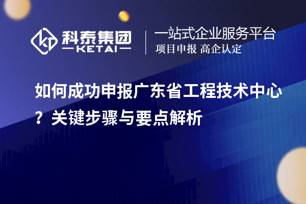 如何成功申報(bào)廣東省工程技術(shù)中心？關(guān)鍵步驟與要點(diǎn)解析