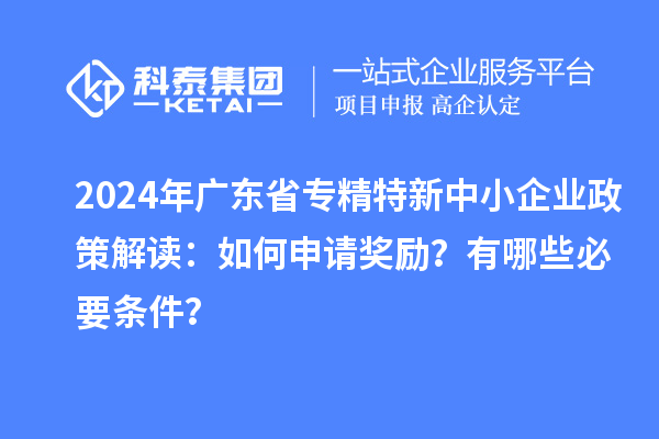 2024年廣東省專精特新中小企業(yè)政策解讀：如何申請(qǐng)獎(jiǎng)勵(lì)？有哪些必要條件？