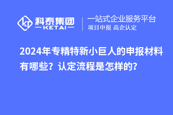 2024年專精特新小巨人的申報材料有哪些？認(rèn)定流程是怎樣的？