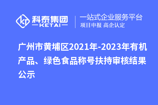 廣州市黃埔區(qū)2021年-2023年有機產(chǎn)品、綠色食品稱號扶持審核結果公示