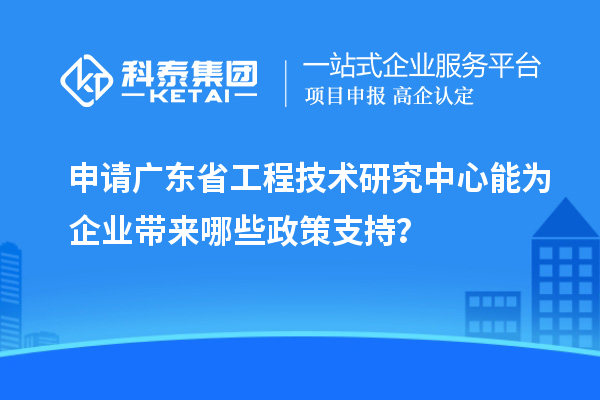 申請<a href=http://www.qqqqq9.com/fuwu/gongchengzhongxin.html target=_blank class=infotextkey>廣東省工程技術(shù)研究中心</a>能為企業(yè)帶來哪些政策支持？
