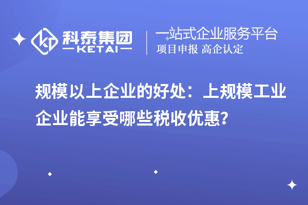 規(guī)模以上企業(yè)的好處：上規(guī)模工業(yè)企業(yè)能享受哪些稅收優(yōu)惠？