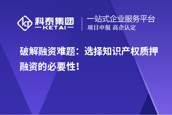 破解融資難題：選擇知識產(chǎn)權(quán)質(zhì)押融資的必要性！
