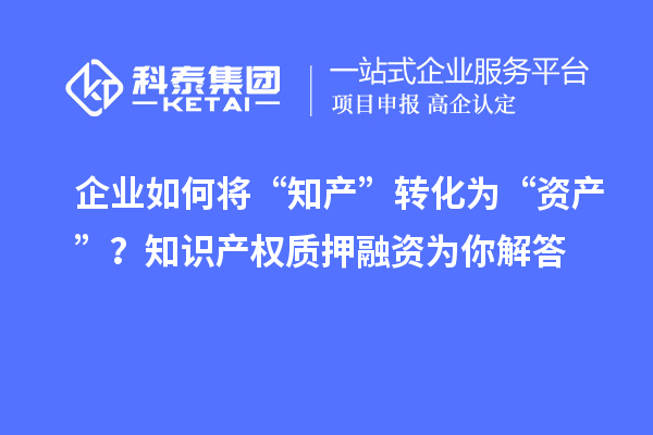企業(yè)如何將“知產(chǎn)”轉(zhuǎn)化為“資產(chǎn)”？知識產(chǎn)權(quán)質(zhì)押融資為你解答