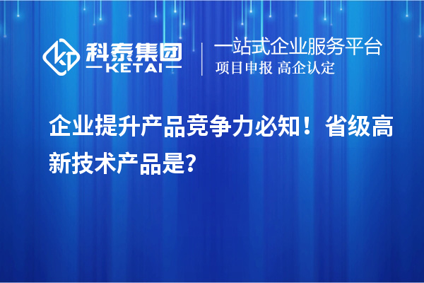 企業(yè)提升產(chǎn)品競爭力必知！省級高新技術(shù)產(chǎn)品是？