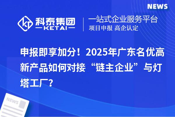 申報(bào)即享加分！2025年廣東名優(yōu)高新產(chǎn)品如何對(duì)接“鏈主企業(yè)”與燈塔工廠？
