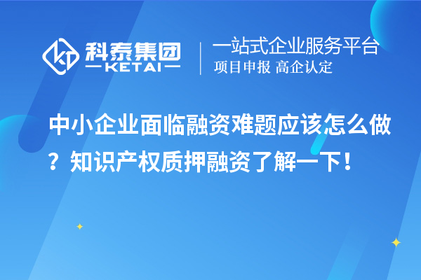 中小企業(yè)面臨融資難題應(yīng)該怎么做？知識產(chǎn)權(quán)質(zhì)押融資了解一下！