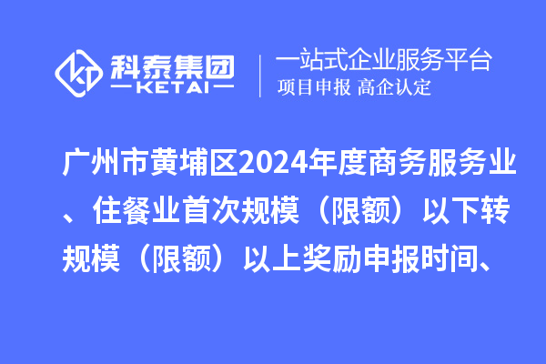 廣州市黃埔區(qū)2024年度商務(wù)服務(wù)業(yè)、住餐業(yè)首次規(guī)模（限額）以下轉(zhuǎn)規(guī)模（限額）以上獎(jiǎng)勵(lì)申報(bào)時(shí)間、條件要求、資助標(biāo)準(zhǔn)