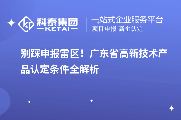 別踩申報雷區(qū)！廣東省高新技術(shù)產(chǎn)品認定條件全解析