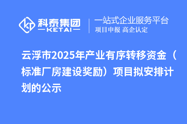 云浮市2025年產(chǎn)業(yè)有序轉(zhuǎn)移資金（標(biāo)準(zhǔn)廠房建設(shè)獎(jiǎng)勵(lì)）項(xiàng)目擬安排計(jì)劃的公示