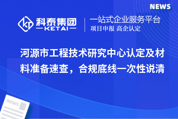 河源市工程技術(shù)研究中心認(rèn)定及材料準(zhǔn)備速查，合規(guī)底線一次性說(shuō)清