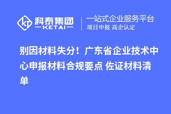 別因材料失分！廣東省企業(yè)技術(shù)中心申報(bào)材料合規(guī)要點(diǎn)+佐證材料清單