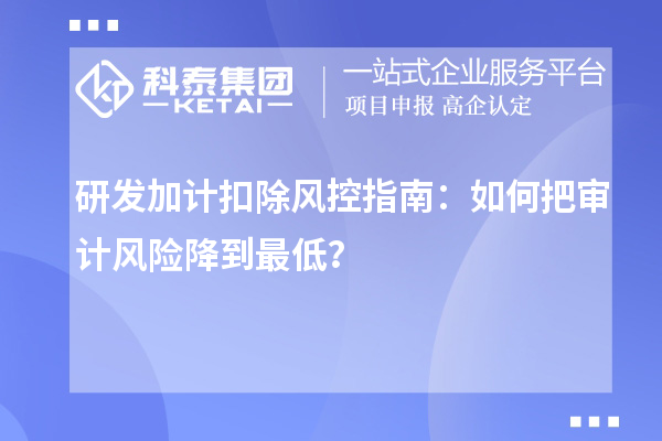 研發(fā)加計扣除風(fēng)控指南：如何把審計風(fēng)險降到最低？