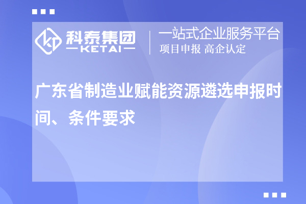 廣東省制造業(yè)賦能資源遴選申報時間、條件要求