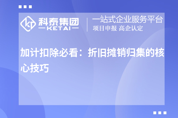  加計(jì)扣除必看：折舊攤銷(xiāo)歸集的核心技巧