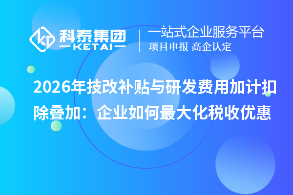 2026年<a href=http://www.qqqqq9.com/fuwu/jishugaizao.html target=_blank class=infotextkey>技改</a>補貼與研發(fā)費用加計扣除疊加：企業(yè)如何最大化稅收優(yōu)惠