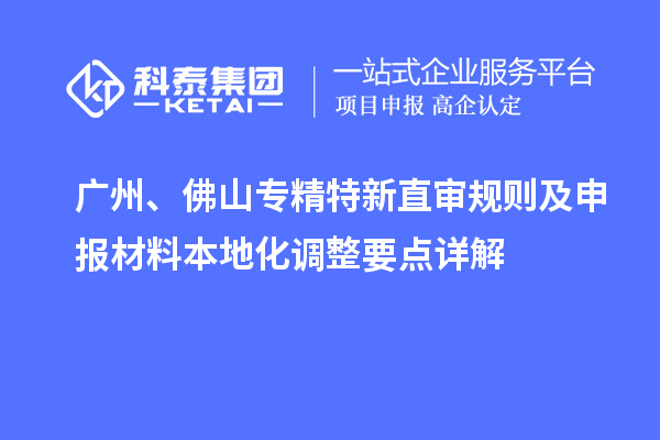 廣州、佛山專精特新直審規(guī)則及申報材料本地化調(diào)整要點詳解