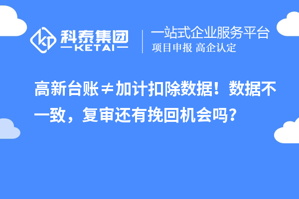 高新臺(tái)賬≠加計(jì)扣除數(shù)據(jù)！數(shù)據(jù)不一致，復(fù)審還有挽回機(jī)會(huì)嗎？